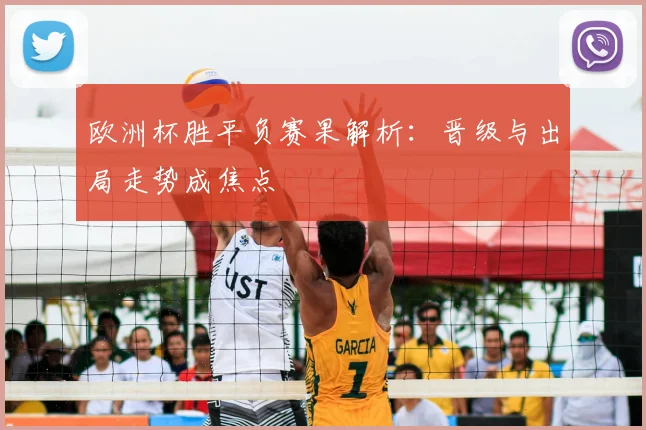 欧洲杯胜平负赛果解析:晋级与出局走势成焦点