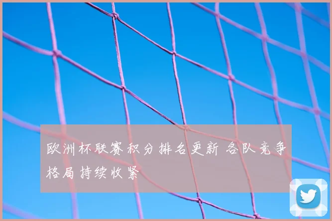 欧洲杯联赛积分排名更新 各队竞争格局持续收紧