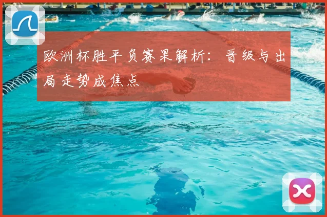 欧洲杯胜平负赛果解析:晋级与出局走势成焦点