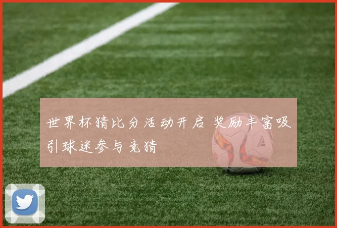 世界杯猜比分活动开启 奖励丰富吸引球迷参与竞猜