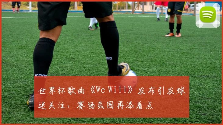 世界杯歌曲《We Will》发布引发球迷关注,赛场氛围再添看点