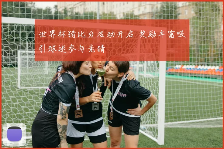 世界杯猜比分活动开启 奖励丰富吸引球迷参与竞猜