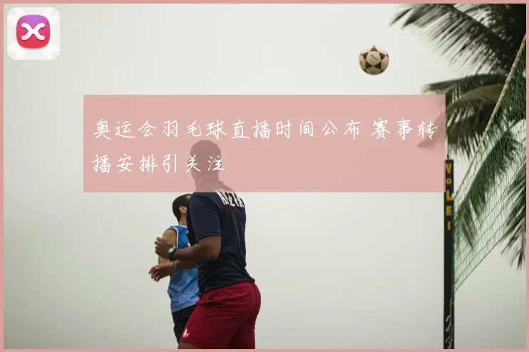 奥运会羽毛球直播时间公布 赛事转播安排引关注