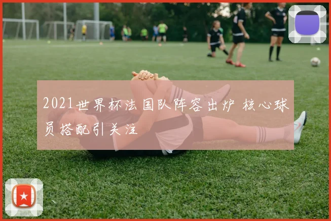 2021世界杯法国队阵容出炉 核心球员搭配引关注