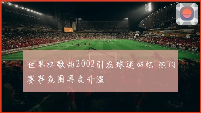 世界杯歌曲2002引发球迷回忆 热门赛事氛围再度升温