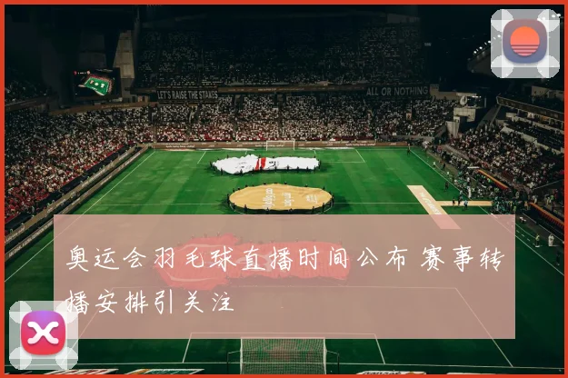 奥运会羽毛球直播时间公布 赛事转播安排引关注